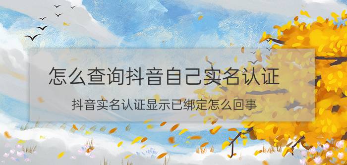 怎么查询抖音自己实名认证 抖音实名认证显示已绑定怎么回事？